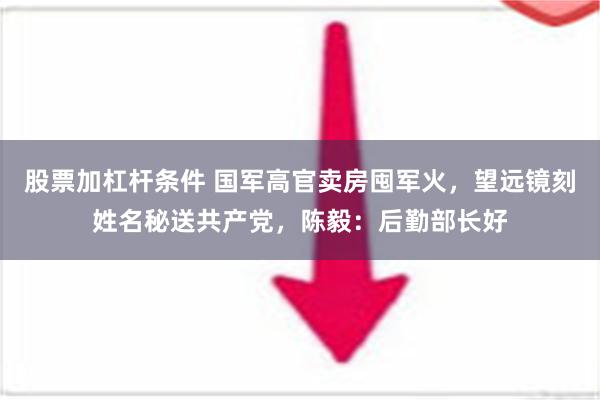 股票加杠杆条件 国军高官卖房囤军火，望远镜刻姓名秘送共产党，陈毅：后勤部长好