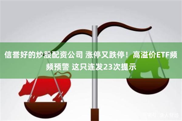 信誉好的炒股配资公司 涨停又跌停！高溢价ETF频频预警 这只连发23次提示