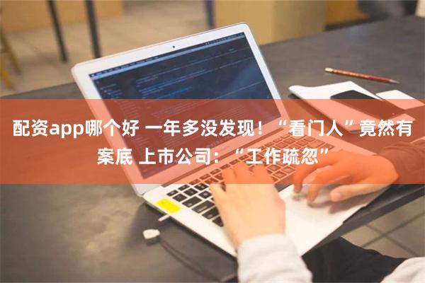 配资app哪个好 一年多没发现！“看门人”竟然有案底 上市公司：“工作疏忽”