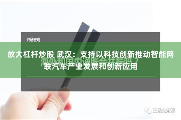 放大杠杆炒股 武汉：支持以科技创新推动智能网联汽车产业发展和创新应用