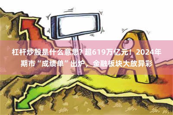 杠杆炒股是什么意思? 超619万亿元！2024年期市“成绩单”出炉，金融板块大放异彩