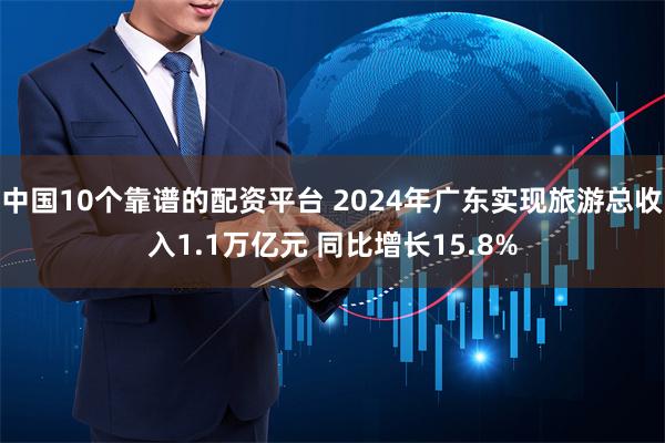 中国10个靠谱的配资平台 2024年广东实现旅游总收入1.1万亿元 同比增长15.8%