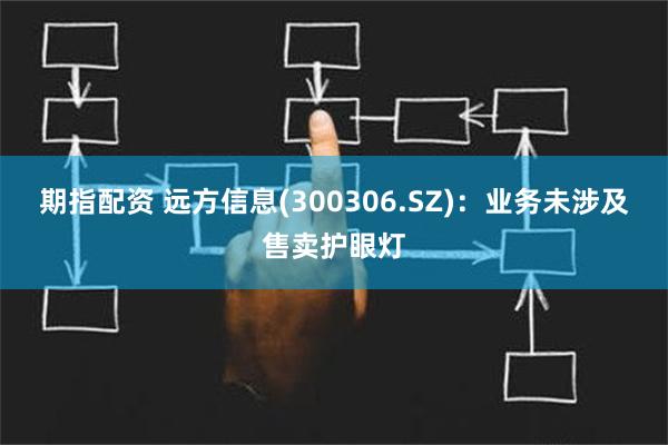 期指配资 远方信息(300306.SZ)：业务未涉及售卖护眼灯