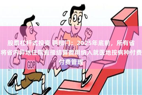 股票杠杆式投资 两部门：2025年底前，所有省份要将省内异地住院直接结算费用纳入就医地按病种付费管理