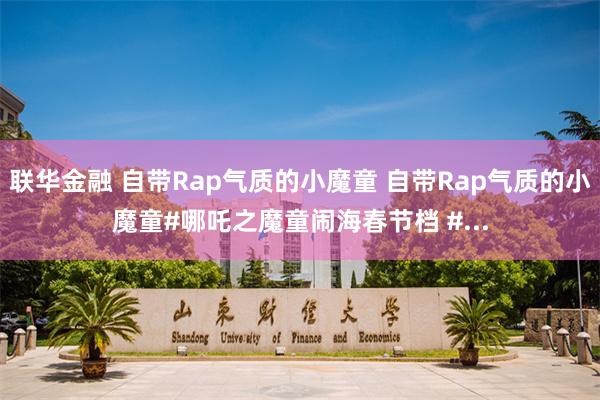 联华金融 自带Rap气质的小魔童 自带Rap气质的小魔童#哪吒之魔童闹海春节档 #...