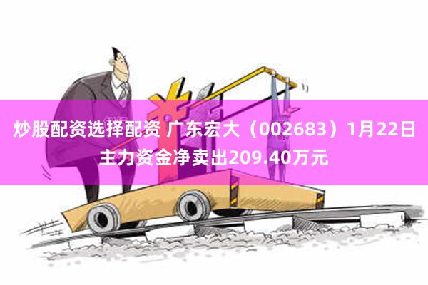 炒股配资选择配资 广东宏大（002683）1月22日主力资金净卖出209.40万元