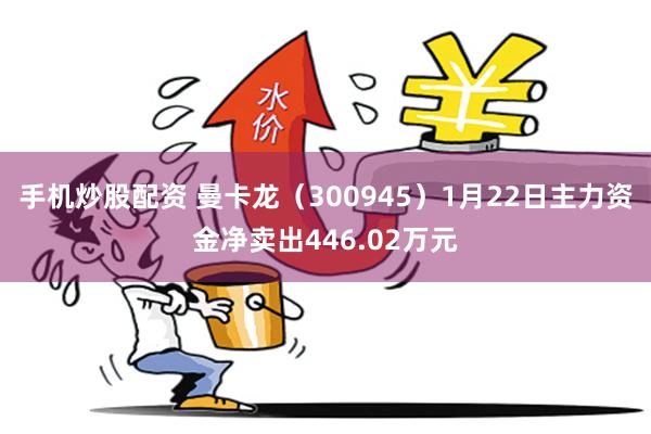 手机炒股配资 曼卡龙（300945）1月22日主力资金净卖出446.02万元