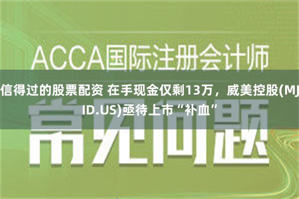 信得过的股票配资 在手现金仅剩13万，威美控股(MJID.US)亟待上市“补血”